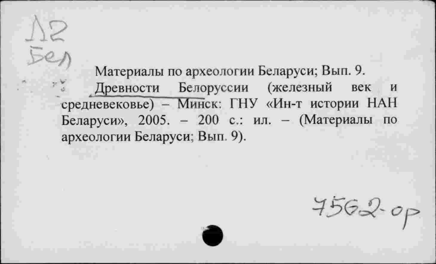 ﻿Материалы по археологии Беларуси; Вып. 9.
Древности Белоруссии (железный век и средневековье) - Минск: ГНУ «Ин-т истории НАН Беларуси», 2005. - 200 с.: ил. - (Материалы по археологии Беларуси; Вып. 9).